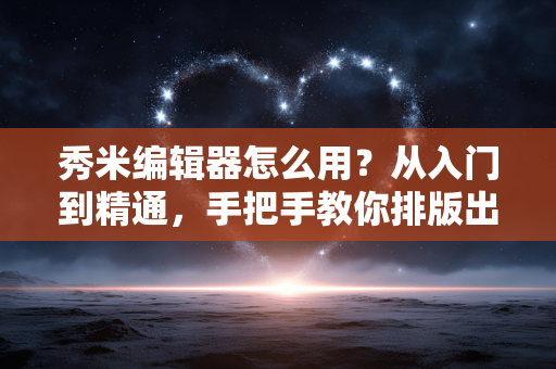 秀米编辑器怎么用?从入门到精通,手把手教你排版出漂亮文章 秀米编辑器怎么用?从入门到精通,手把手教你排版出漂亮文章