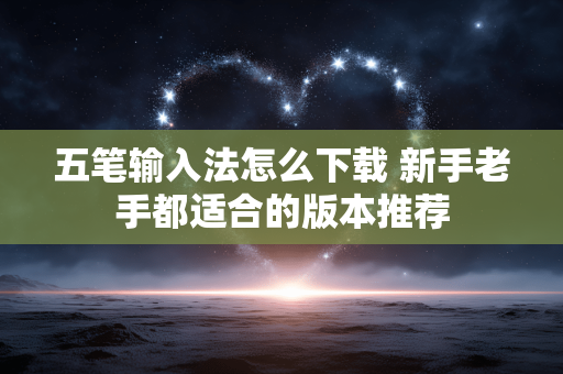 五笔输入法怎么下载 新手老手都适合的版本推荐