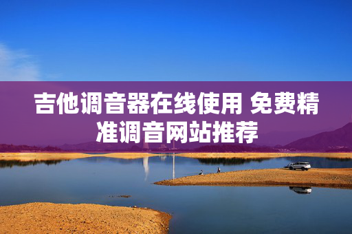 吉他调音器在线使用 免费精准调音网站推荐 吉他调音器在线使用 免费精准调音网站推荐