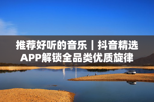 推荐好听的音乐|抖音精选APP解锁全品类优质旋律 推荐好听的音乐|抖音精选APP解锁全品类优质旋律
