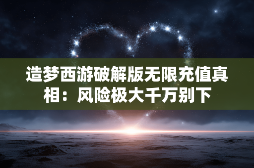 造梦西游破解版无限充值真相：风险极大千万别下