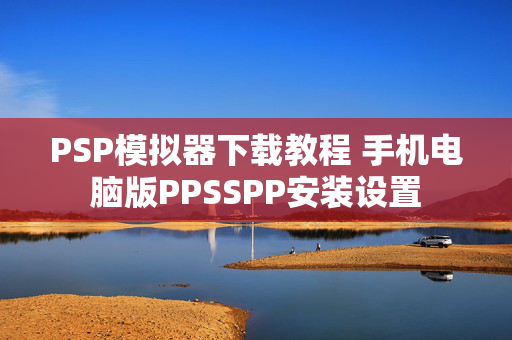 PSP模拟器下载教程 手机电脑版PPSSPP安装设置