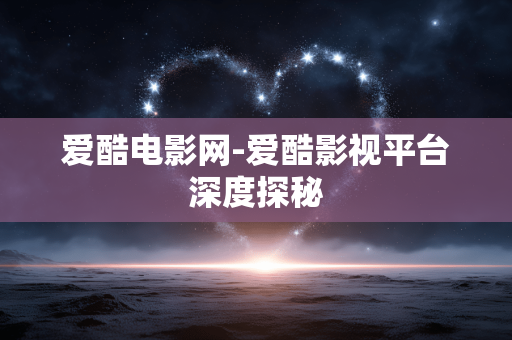 爱酷电影网-爱酷影视平台深度探秘