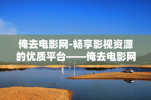 俺去电影网-畅享影视资源的优质平台——俺去电影网