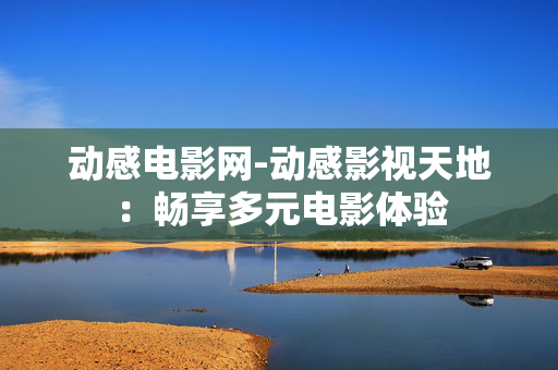 动感电影网-动感影视天地：畅享多元电影体验