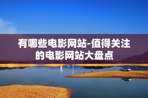有哪些电影网站-值得关注的电影网站大盘点