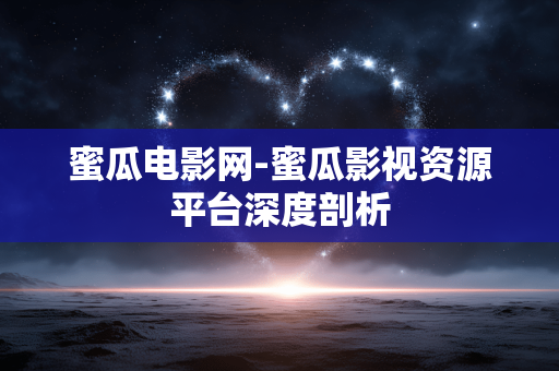蜜瓜电影网-蜜瓜影视资源平台深度剖析 蜜瓜电影网-蜜瓜影视资源平台深度剖析