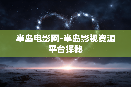 半岛电影网-半岛影视资源平台探秘 半岛电影网-半岛影视资源平台探秘