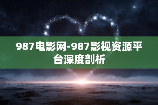 987电影网-987影视资源平台深度剖析