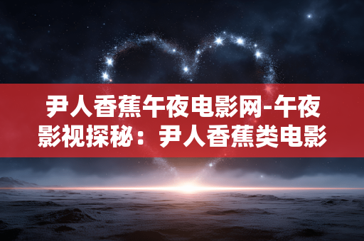 尹人香蕉午夜电影网-午夜影视探秘：尹人香蕉类电影网
