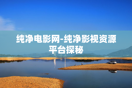 纯净电影网-纯净影视资源平台探秘