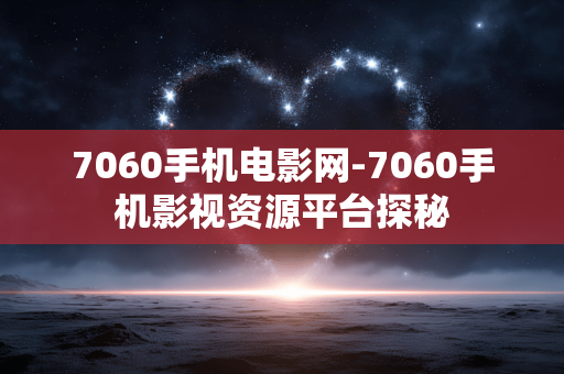 7060手机电影网-7060手机影视资源平台探秘