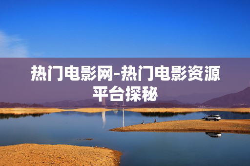 热门电影网-热门电影资源平台探秘