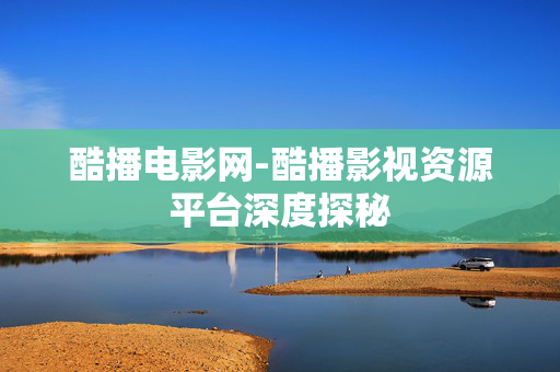 酷播电影网-酷播影视资源平台深度探秘 酷播电影网-酷播影视资源平台深度探秘