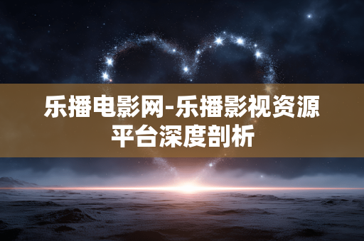 乐播电影网-乐播影视资源平台深度剖析