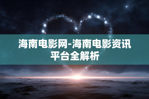 海南电影网-海南电影资讯平台全解析 海南电影网-海南电影资讯平台全解析