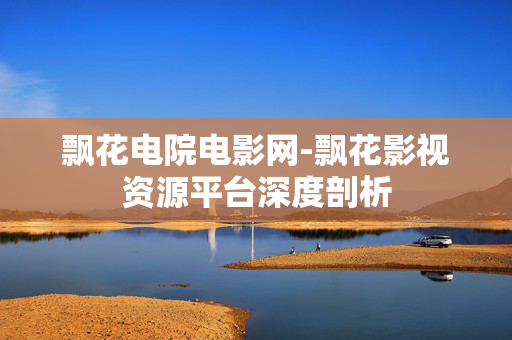 飘花电院电影网-飘花影视资源平台深度剖析