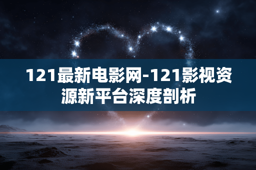 121最新电影网-121影视资源新平台深度剖析
