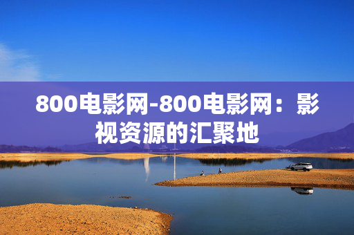 800电影网-800电影网：影视资源的汇聚地