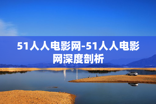 51人人电影网-51人人电影网深度剖析