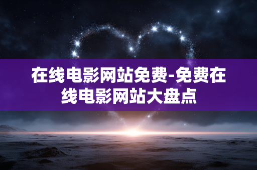 在线电影网站免费-免费在线电影网站大盘点