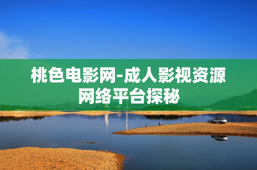 桃色电影网-成人影视资源网络平台探秘