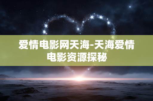爱情电影网天海-天海爱情电影资源探秘