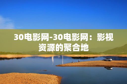 30电影网-30电影网：影视资源的聚合地