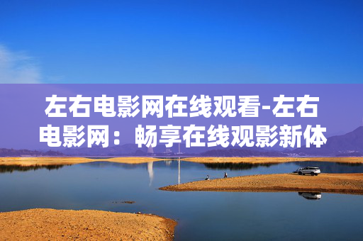 左右电影网在线观看-左右电影网：畅享在线观影新体验