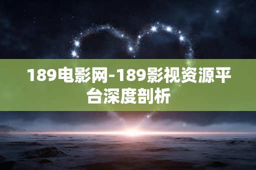 189电影网-189影视资源平台深度剖析 189电影网-189影视资源平台深度剖析