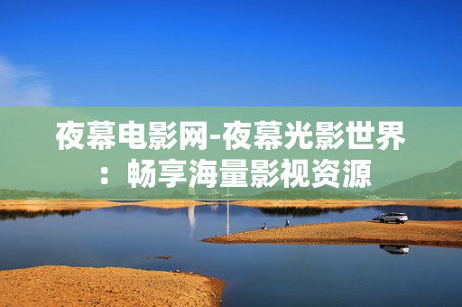 夜幕电影网-夜幕光影世界:畅享海量影视资源 夜幕电影网-夜幕光影世界:畅享海量影视资源