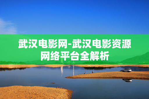 武汉电影网-武汉电影资源网络平台全解析