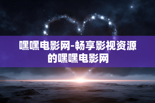 嘿嘿电影网-畅享影视资源的嘿嘿电影网