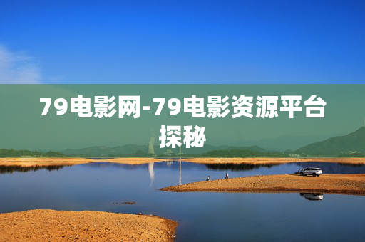 79电影网-79电影资源平台探秘