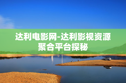 达利电影网-达利影视资源聚合平台探秘
