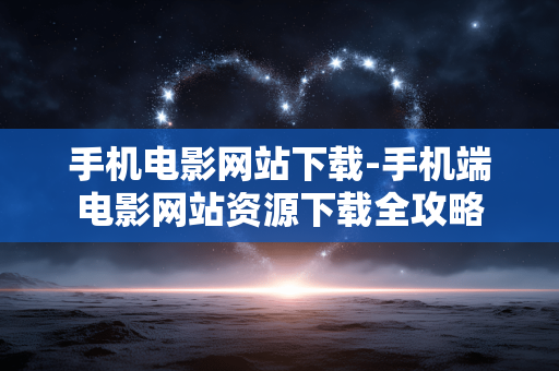 手机电影网站下载-手机端电影网站资源下载全攻略