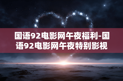 国语92电影网午夜福利-国语92电影网午夜特别影视资源探秘 国语92电影网午夜福利-国语92电影网午夜特别影视资源探秘