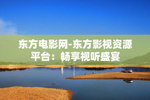 东方电影网-东方影视资源平台：畅享视听盛宴
