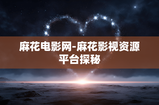 麻花电影网-麻花影视资源平台探秘