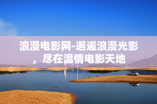 浪漫电影网-邂逅浪漫光影，尽在温情电影天地