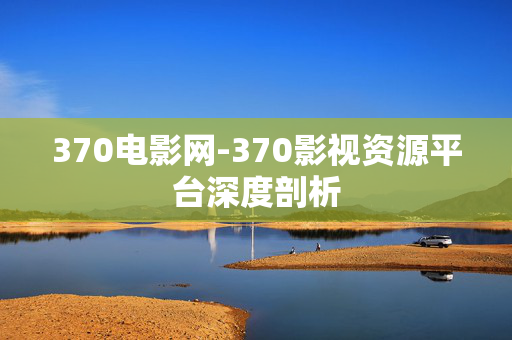 370电影网-370影视资源平台深度剖析