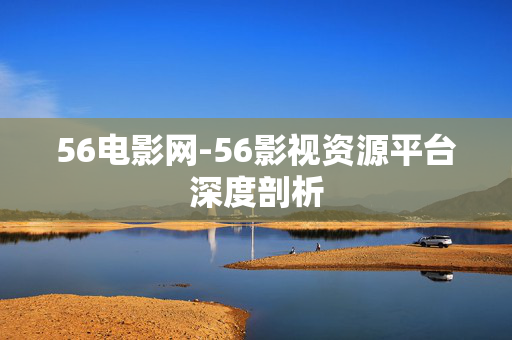 56电影网-56影视资源平台深度剖析