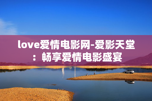 love爱情电影网-爱影天堂：畅享爱情电影盛宴