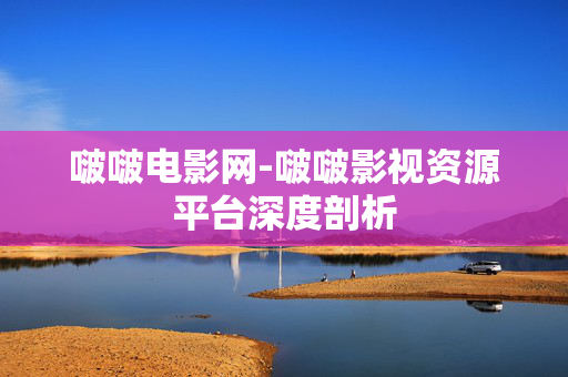 啵啵电影网-啵啵影视资源平台深度剖析