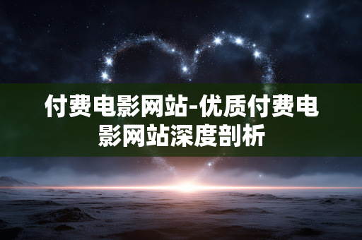 付费电影网站-优质付费电影网站深度剖析