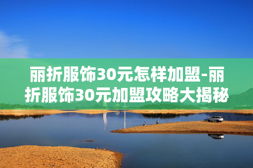 丽折服饰30元怎样加盟-丽折服饰30元加盟攻略大揭秘