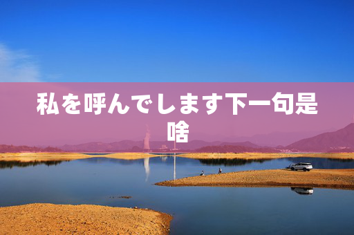 私を呼んでします下一句是啥 私を呼んでします下一句是啥