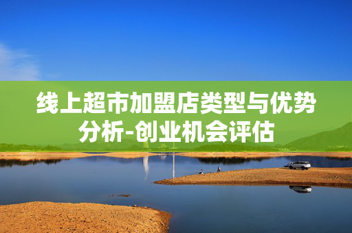 线上超市加盟店类型与优势分析-创业机会评估