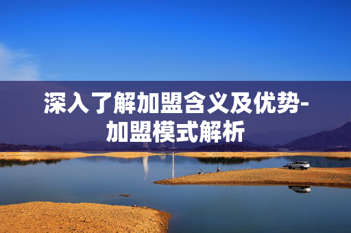 深入了解加盟含义及优势-加盟模式解析