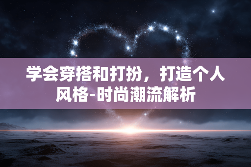 学会穿搭和打扮,打造个人风格-时尚潮流解析 学会穿搭和打扮,打造个人风格-时尚潮流解析